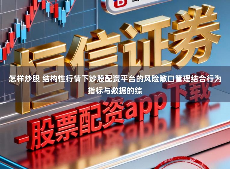 怎样炒股 结构性行情下炒股配资平台的风险敞口管理结合行为指标与数据的综