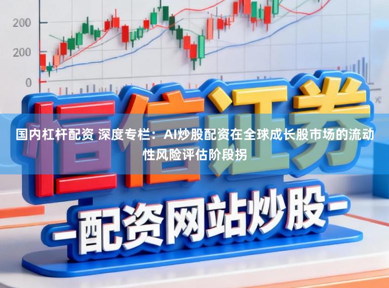 国内杠杆配资 深度专栏：AI炒股配资在全球成长股市场的流动性风险评估阶段拐