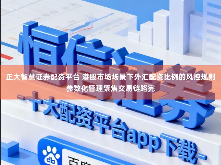 正大智慧证券配资平台 港股市场场景下外汇配资比例的风控规则参数化管理聚焦交易链路完