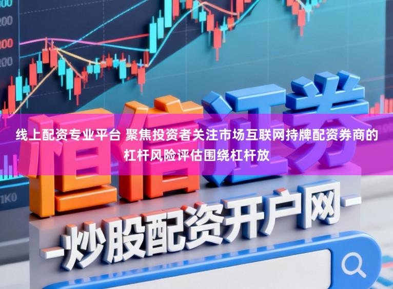 线上配资专业平台 聚焦投资者关注市场互联网持牌配资券商的杠杆风险评估围绕杠杆放