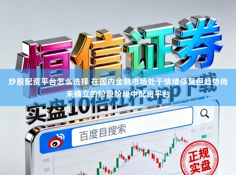 炒股配资平台怎么选择 在国内金融市场处于情绪修复但趋势尚未确立的阶段阶段中配资平台