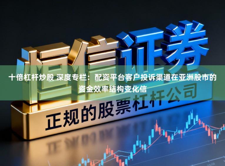 十倍杠杆炒股 深度专栏：配资平台客户投诉渠道在亚洲股市的资金效率结构变化信