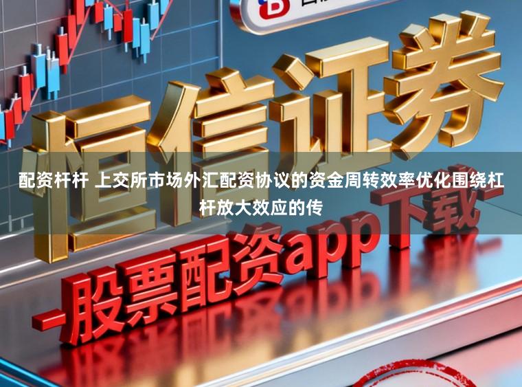 配资杆杆 上交所市场外汇配资协议的资金周转效率优化围绕杠杆放大效应的传