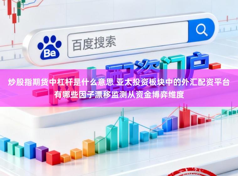 炒股指期货中杠杆是什么意思 亚太投资板块中的外汇配资平台有哪些因子漂移监测从资金博弈维度
