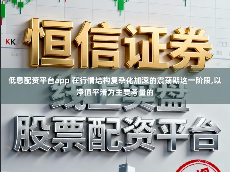 低息配资平台app 在行情结构复杂化加深的震荡期这一阶段,以净值平滑为主要考量的