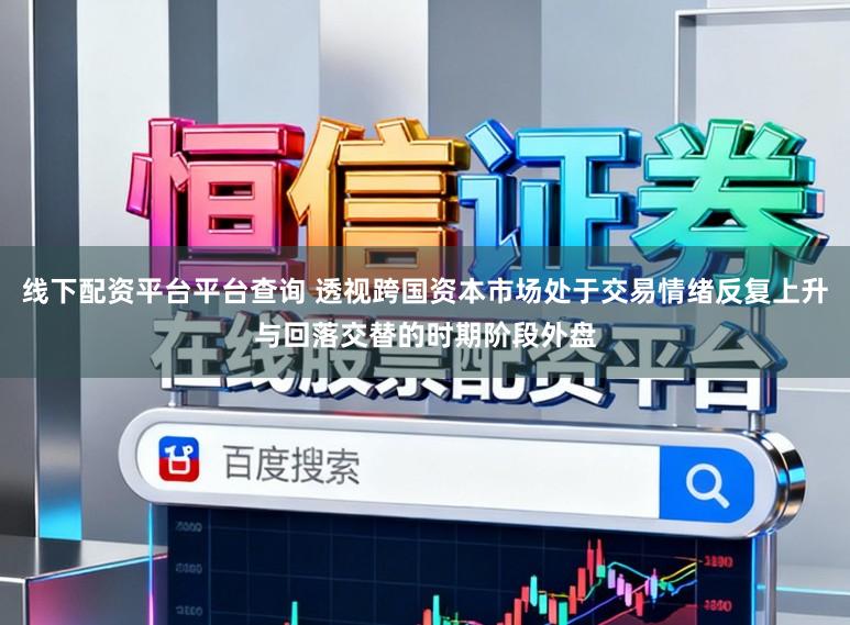 线下配资平台平台查询 透视跨国资本市场处于交易情绪反复上升与回落交替的时期阶段外盘