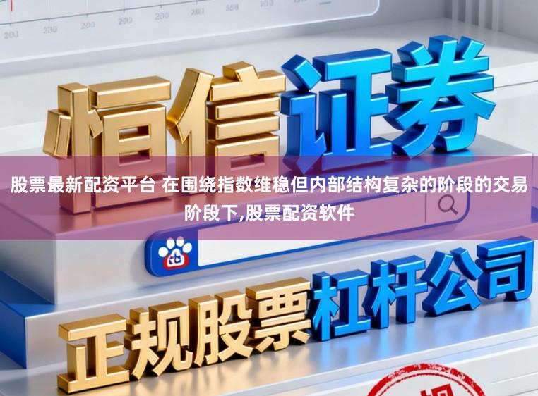 股票最新配资平台 在围绕指数维稳但内部结构复杂的阶段的交易阶段下,股票配资软件