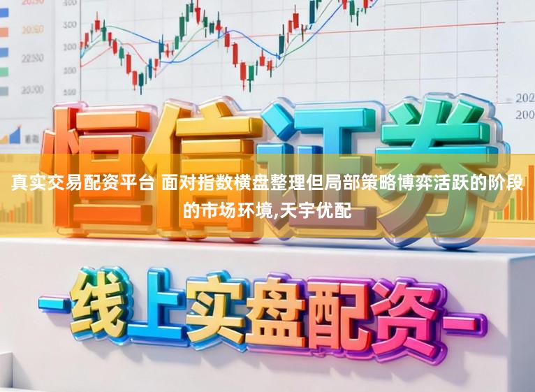 真实交易配资平台 面对指数横盘整理但局部策略博弈活跃的阶段的市场环境,天宇优配