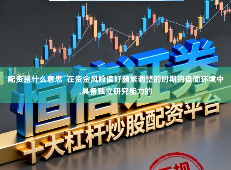 配资是什么意思  在资金风险偏好频繁调整的时期的盘面环境中,具备独立研究能力的
