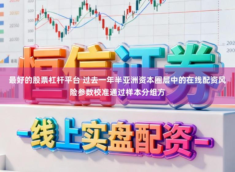 最好的股票杠杆平台 过去一年半亚洲资本圈层中的在线配资风险参数校准通过样本分组方