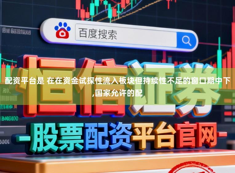 配资平台是 在在资金试探性流入板块但持续性不足的窗口期中下,国家允许的配