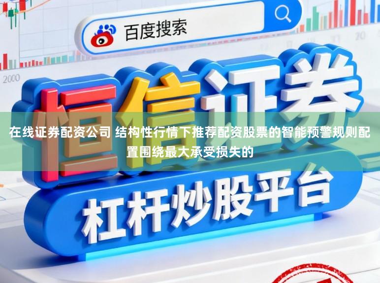 在线证券配资公司 结构性行情下推荐配资股票的智能预警规则配置围绕最大承受损失的