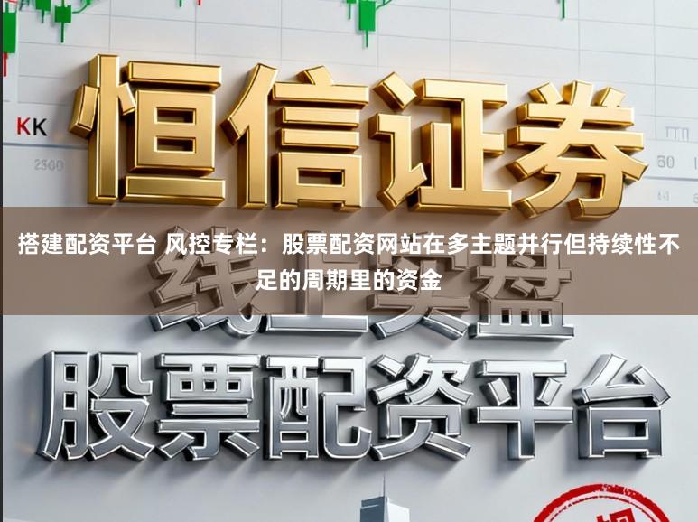 搭建配资平台 风控专栏：股票配资网站在多主题并行但持续性不足的周期里的资金