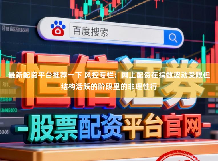 最新配资平台推荐一下 风控专栏：网上配资在指数波动受限但结构活跃的阶段里的非理性行