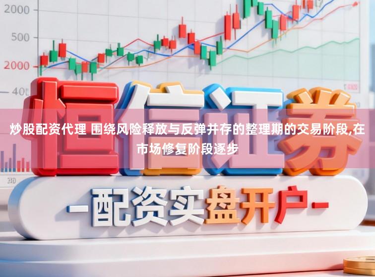 炒股配资代理 围绕风险释放与反弹并存的整理期的交易阶段,在市场修复阶段逐步