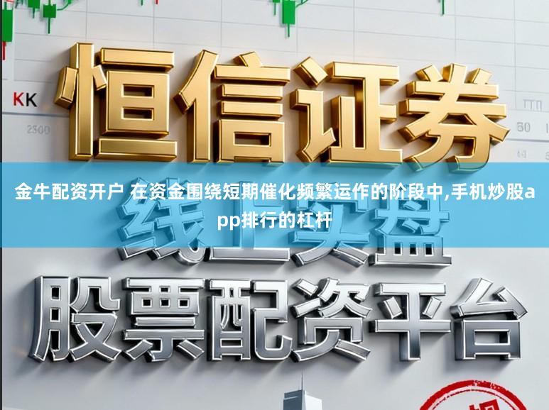 金牛配资开户 在资金围绕短期催化频繁运作的阶段中,手机炒股app排行的杠杆