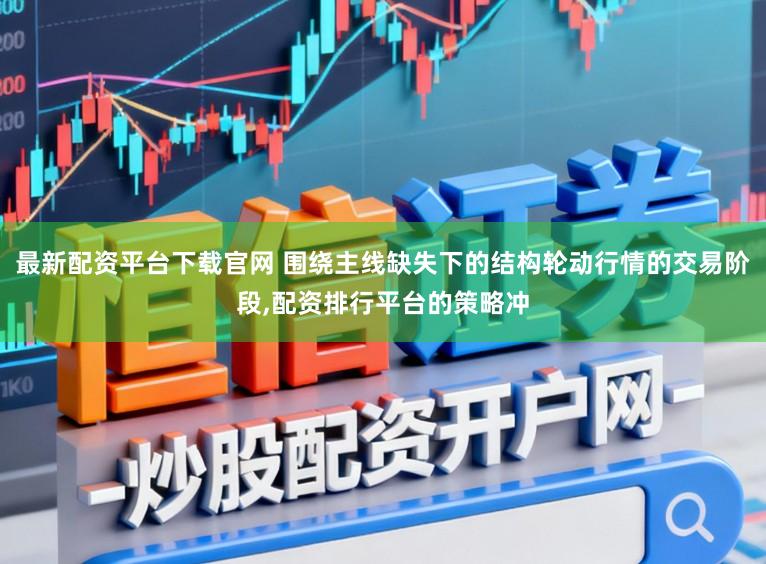 最新配资平台下载官网 围绕主线缺失下的结构轮动行情的交易阶段,配资排行平台的策略冲