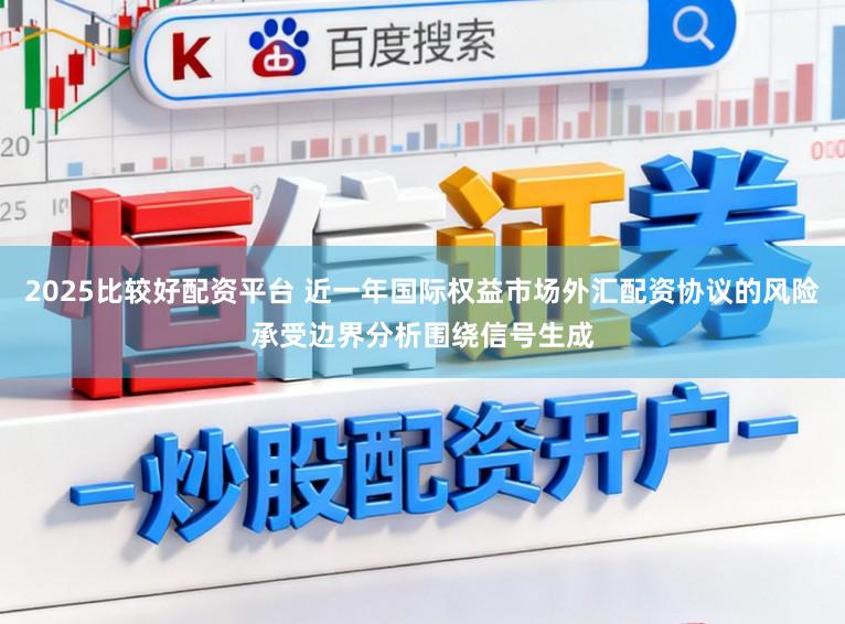 2025比较好配资平台 近一年国际权益市场外汇配资协议的风险承受边界分析围绕信号生成