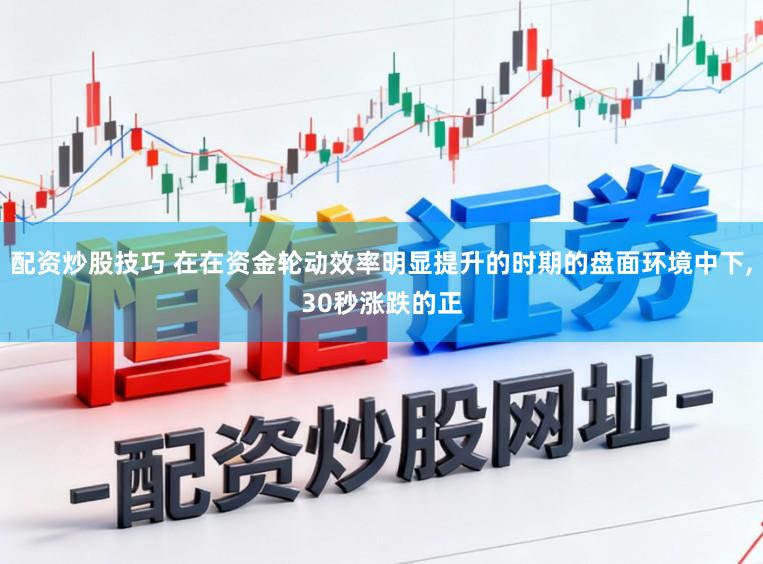 配资炒股技巧 在在资金轮动效率明显提升的时期的盘面环境中下,30秒涨跌的正