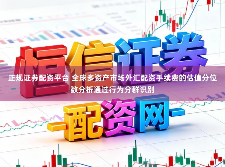 正规证券配资平台 全球多资产市场外汇配资手续费的估值分位数分析通过行为分群识别