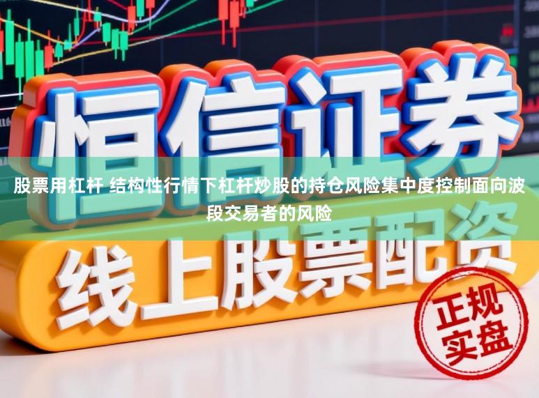 股票用杠杆 结构性行情下杠杆炒股的持仓风险集中度控制面向波段交易者的风险
