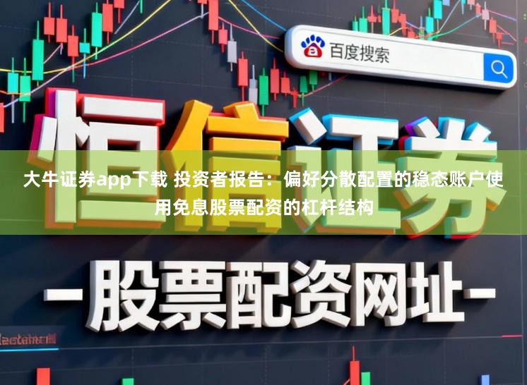 大牛证券app下载 投资者报告：偏好分散配置的稳态账户使用免息股票配资的杠杆结构