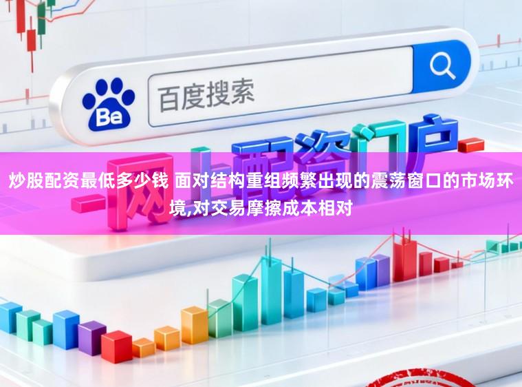 炒股配资最低多少钱 面对结构重组频繁出现的震荡窗口的市场环境,对交易摩擦成本相对