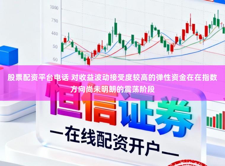 股票配资平台电话 对收益波动接受度较高的弹性资金在在指数方向尚未明朗的震荡阶段