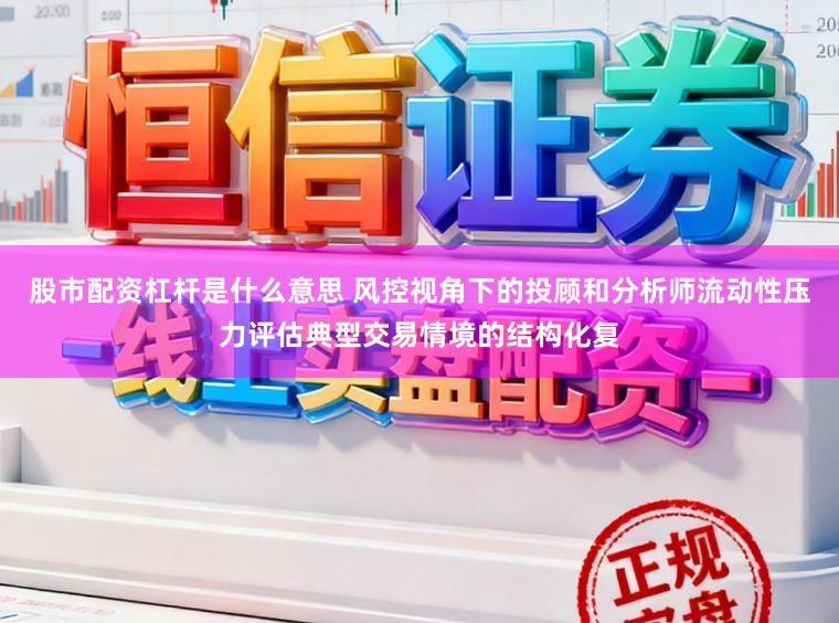 股市配资杠杆是什么意思 风控视角下的投顾和分析师流动性压力评估典型交易情境的结构化复