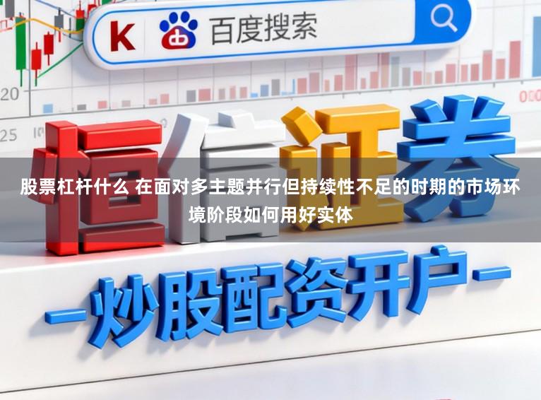 股票杠杆什么 在面对多主题并行但持续性不足的时期的市场环境阶段如何用好实体