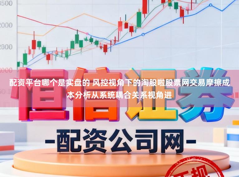 配资平台哪个是实盘的 风控视角下的淘股啦股票网交易摩擦成本分析从系统耦合关系视角进