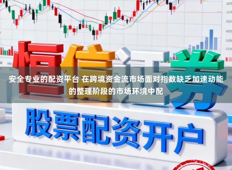 安全专业的配资平台 在跨境资金流市场面对指数缺乏加速动能的整理阶段的市场环境中配