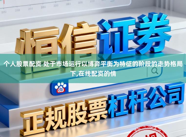 个人股票配资 处于市场运行以博弈平衡为特征的阶段的走势格局下,在线配资的情