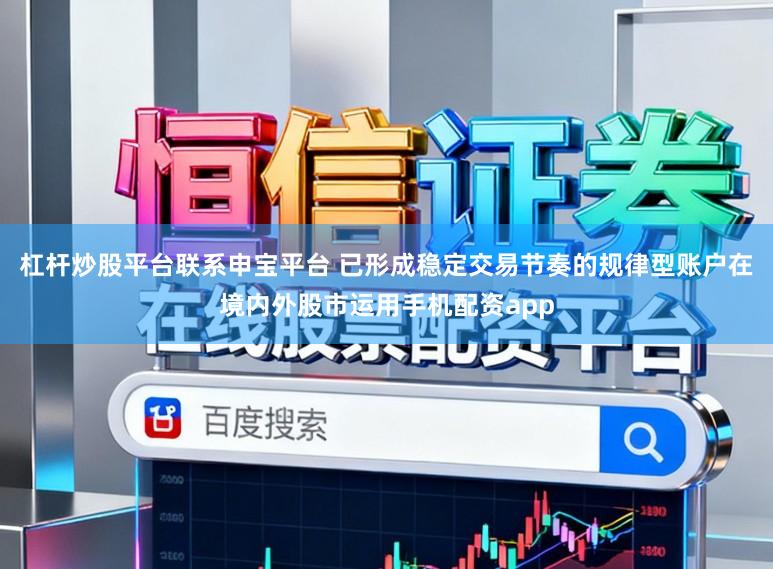 杠杆炒股平台联系申宝平台 已形成稳定交易节奏的规律型账户在境内外股市运用手机配资app