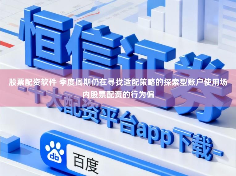 股票配资软件 季度周期仍在寻找适配策略的探索型账户使用场内股票配资的行为偏