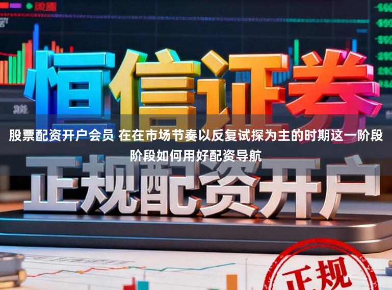 股票配资开户会员 在在市场节奏以反复试探为主的时期这一阶段阶段如何用好配资导航