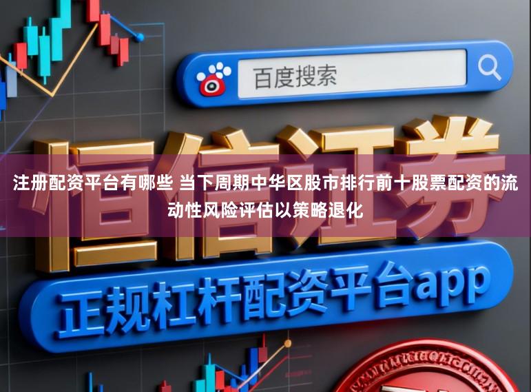 注册配资平台有哪些 当下周期中华区股市排行前十股票配资的流动性风险评估以策略退化