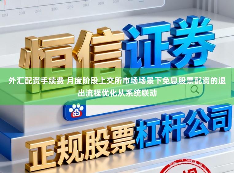 外汇配资手续费 月度阶段上交所市场场景下免息股票配资的退出流程优化从系统联动