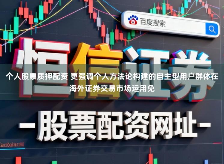 个人股票质押配资 更强调个人方法论构建的自主型用户群体在海外证券交易市场运用免