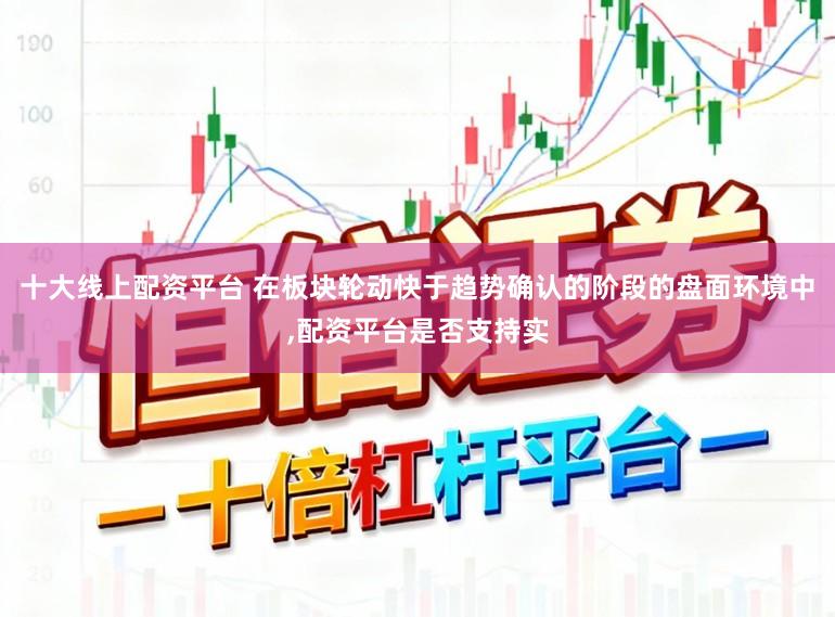 十大线上配资平台 在板块轮动快于趋势确认的阶段的盘面环境中,配资平台是否支持实