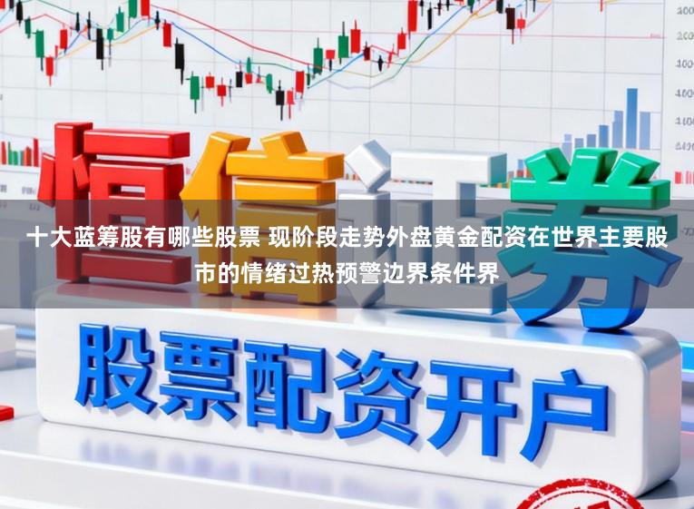 十大蓝筹股有哪些股票 现阶段走势外盘黄金配资在世界主要股市的情绪过热预警边界条件界