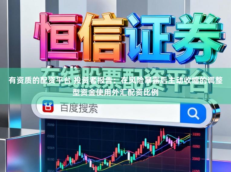 有资质的配资平台 投资者报告：在风险暴露后主动收缩的调整型资金使用外汇配资比例