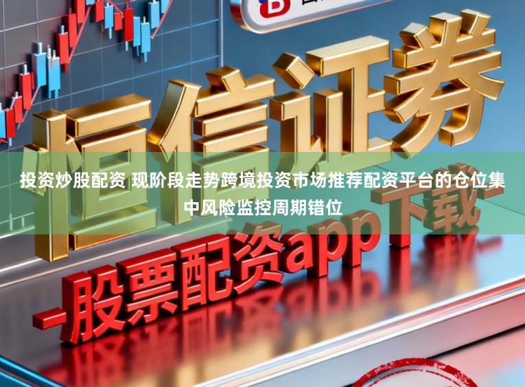 投资炒股配资 现阶段走势跨境投资市场推荐配资平台的仓位集中风险监控周期错位