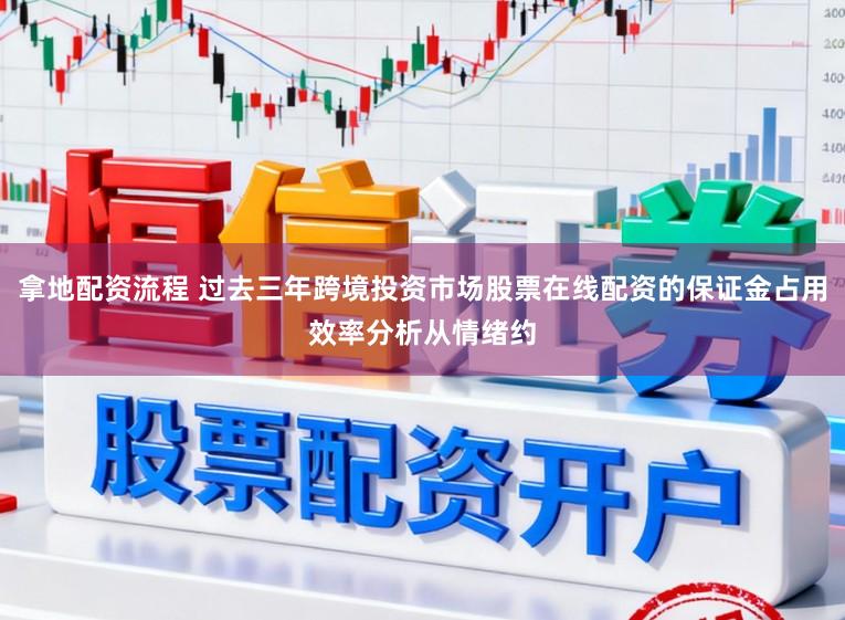 拿地配资流程 过去三年跨境投资市场股票在线配资的保证金占用效率分析从情绪约