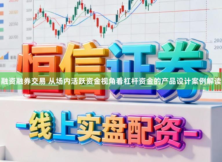 融资融券交易 从场内活跃资金视角看杠杆资金的产品设计案例解读