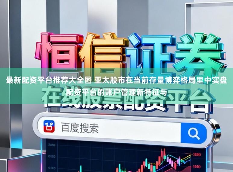 最新配资平台推荐大全图 亚太股市在当前存量博弈格局里中实盘配资平台的账户管理新特征与