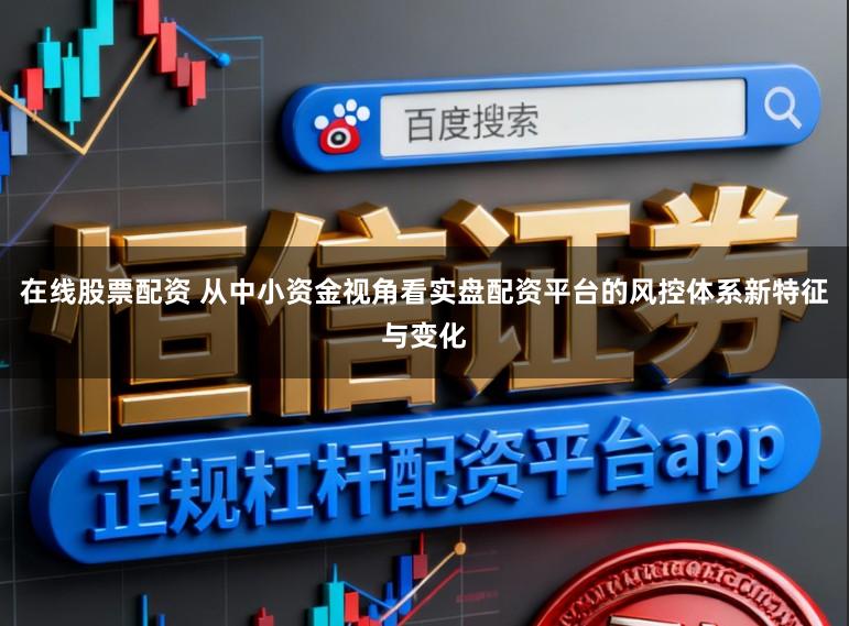 在线股票配资 从中小资金视角看实盘配资平台的风控体系新特征与变化