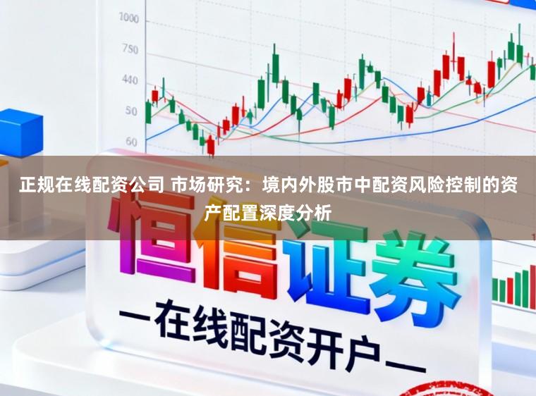 正规在线配资公司 市场研究：境内外股市中配资风险控制的资产配置深度分析