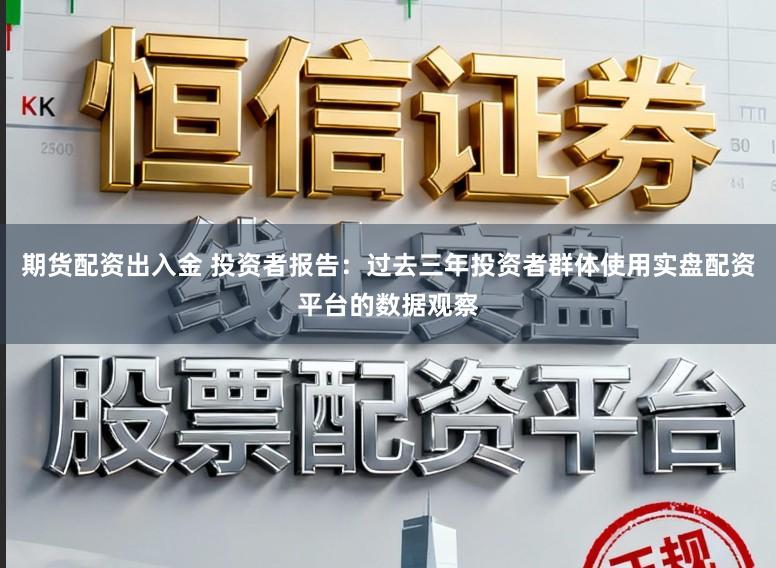 期货配资出入金 投资者报告：过去三年投资者群体使用实盘配资平台的数据观察