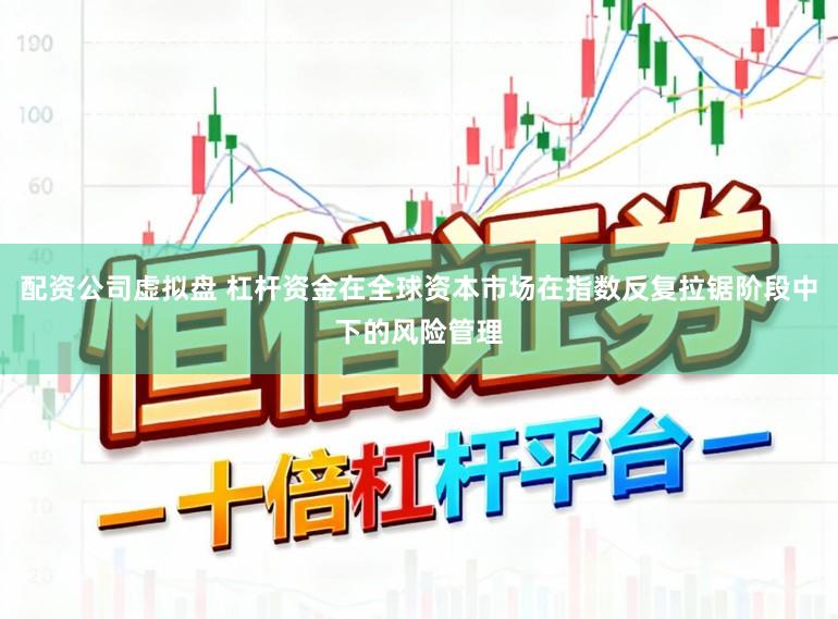 配资公司虚拟盘 杠杆资金在全球资本市场在指数反复拉锯阶段中下的风险管理